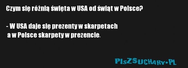 Czym się różnią święta w USA od świąt w Polsce?

- W USA daje się prezenty w skarpetach
 a w Polsce skarpety w prezencie.
