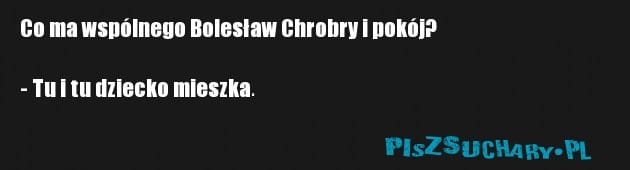 Co ma wspólnego Bolesław Chrobry i pokój?

- Tu i tu dziecko mieszka.