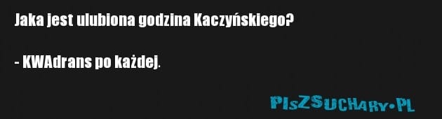 Jaka jest ulubiona godzina Kaczyńskiego?

- KWAdrans po każdej.