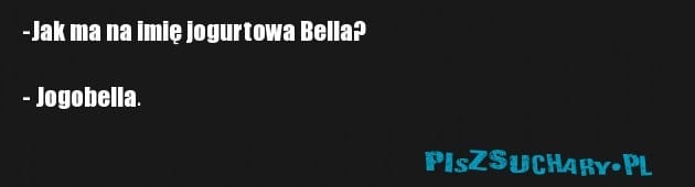 -Jak ma na imię jogurtowa Bella?

- Jogobella.