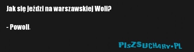 Jak się jeździ na warszawskiej Woli?

- Powoli.