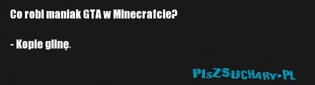 Co robi maniak GTA w Minecrafcie?

- Kopie glinę.                                                                   
