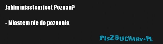 Jakim miastem jest Poznań?

- Miastem nie do poznania.