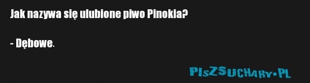 Jak nazywa się ulubione piwo Pinokia?

- Dębowe.