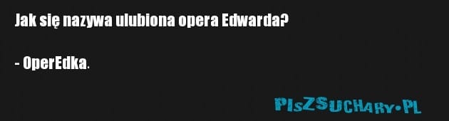 Jak się nazywa ulubiona opera Edwarda?

- OperEdka.