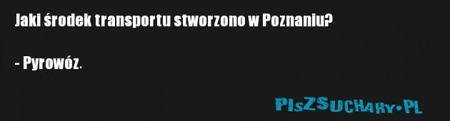Jaki środek transportu stworzono w Poznaniu?

- Pyrowóz.