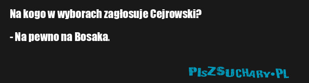 Na kogo w wyborach zagłosuje Cejrowski?

- Na pewno na Bosaka.