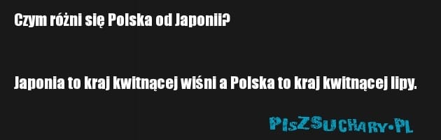 Czym różni się Polska od Japonii?


Japonia to kraj kwitnącej wiśni a Polska to kraj kwitnącej lipy. 