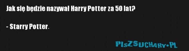 Jak się będzie nazywał Harry Potter za 50 lat?

- Starry Potter.