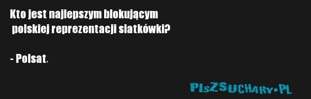 Kto jest najlepszym blokującym
 polskiej reprezentacji siatkówki?

- Polsat.