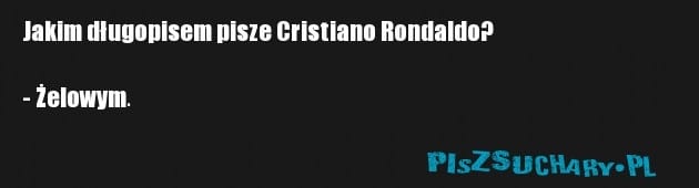 Jakim długopisem pisze Cristiano Rondaldo?

- Żelowym.