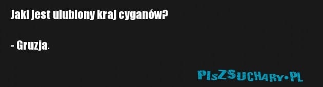Jaki jest ulubiony kraj cyganów?

- Gruzja.