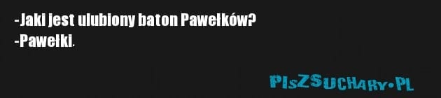 -Jaki jest ulubiony baton Pawełków?
-Pawełki.