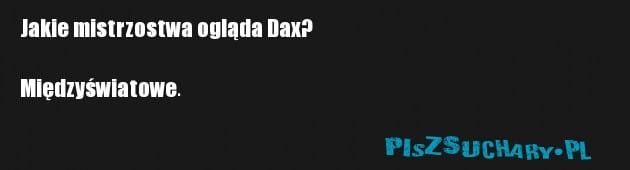 Jakie mistrzostwa ogląda Dax?

Międzyświatowe.