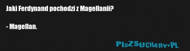 Jaki Ferdynand pochodzi z Magellanii?

- Magellan.