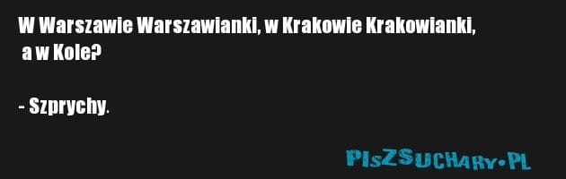 W Warszawie Warszawianki, w Krakowie Krakowianki,
 a w Kole?

- Szprychy.