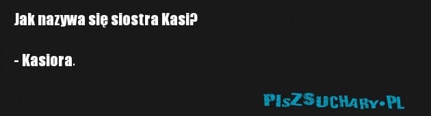 Jak nazywa się siostra Kasi?

- Kasiora.