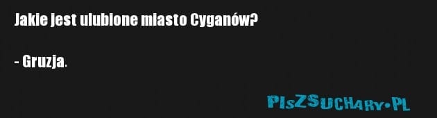 Jakie jest ulubione miasto Cyganów?

- Gruzja.
