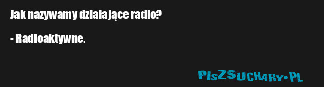 Jak nazywamy działające radio?

- Radioaktywne.