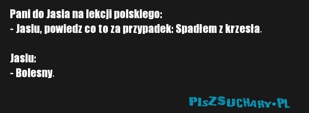 Pani do Jasia na lekcji polskiego:
- Jasiu, powiedz co to za przypadek: Spadłem z krzesła.

Jasiu:
- Bolesny.