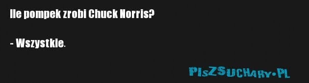 Ile pompek zrobi Chuck Norris?

- Wszystkie.