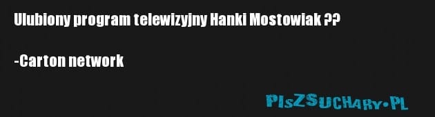 Ulubiony program telewizyjny Hanki Mostowiak ??

-Carton network