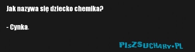 Jak nazywa się dziecko chemika?

- Cynka.