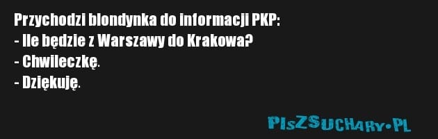 Przychodzi blondynka do informacji PKP:
- Ile będzie z Warszawy do Krakowa?
- Chwileczkę.
- Dziękuję.