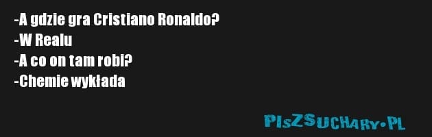 -A gdzie gra Cristiano Ronaldo?
-W Realu
-A co on tam robi?
-Chemie wykłada 