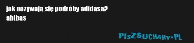 jak nazywają się podróby adidasa? 
abibas