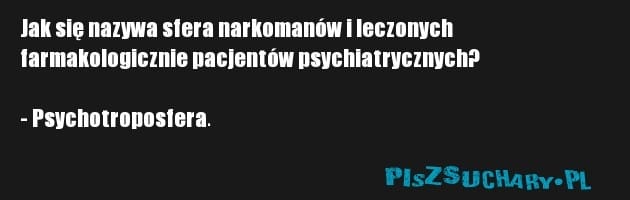 Jak się nazywa sfera narkomanów i leczonych
farmakologicznie pacjentów psychiatrycznych?

- Psychotroposfera.