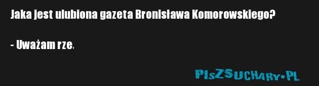 Jaka jest ulubiona gazeta Bronisława Komorowskiego?

- Uważam rze.