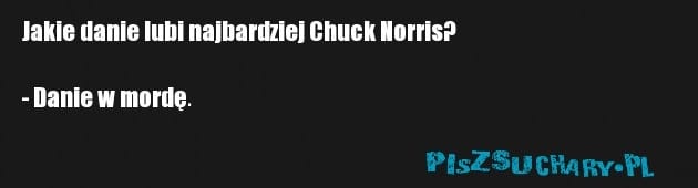 Jakie danie lubi najbardziej Chuck Norris?

- Danie w mordę.