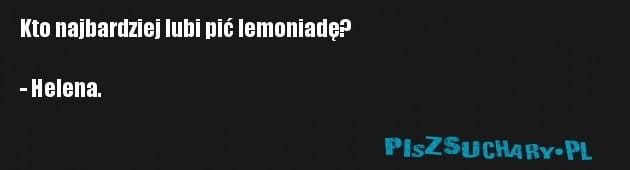 Kto najbardziej lubi pić lemoniadę?

- Helena.