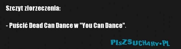 Szczyt złorzeczenia:

- Puścić Dead Can Dance w "You Can Dance".