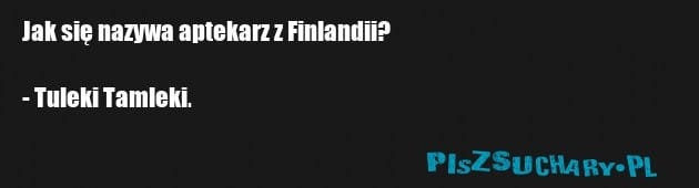 Jak się nazywa aptekarz z Finlandii?

- Tuleki Tamleki.