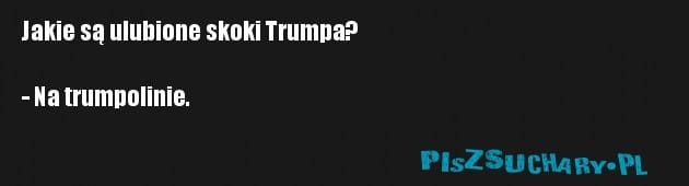 Jakie są ulubione skoki Trumpa?

- Na trumpolinie.